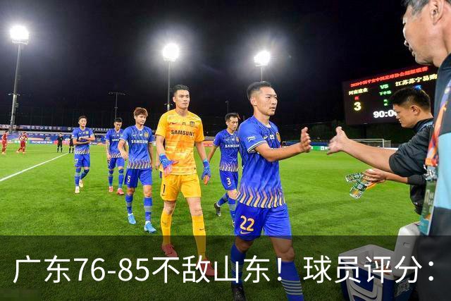 广东76-85不敌山东！球员评分：2人满分，3人良好，2人不合格